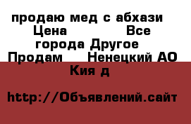 продаю мед с абхази › Цена ­ 10 000 - Все города Другое » Продам   . Ненецкий АО,Кия д.